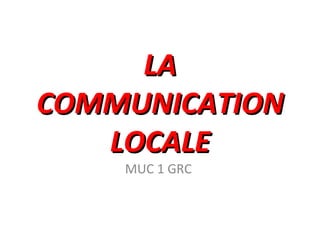 LA
COMMUNICATION
   LOCALE
    MUC 1 GRC
 