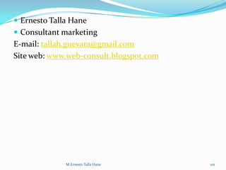  Ernesto Talla Hane
 Consultant marketing
E-mail: tallah.guevara@gmail.com
Site web: www.web-consult.blogspot.com
M.Ernesto Talla Hane 101
 
