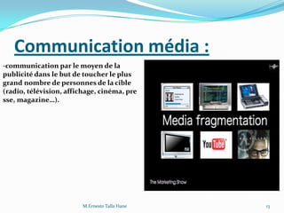 Communication média :
-communication par le moyen de la
publicité dans le but de toucher le plus
grand nombre de personnes de la cible
(radio, télévision, affichage, cinéma, pre
sse, magazine…).
13M.Ernesto Talla Hane
 