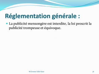 Réglementation générale :
 La publicité mensongère est interdite, la loi proscrit la
publicité trompeuse et équivoque.
36M.Ernesto Talla Hane
 