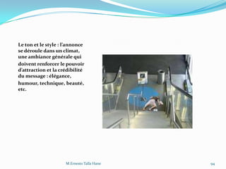 Le ton et le style : l’annonce
se déroule dans un climat,
une ambiance générale qui
doivent renforcer le pouvoir
d’attraction et la crédibilité
du message : élégance,
humour, technique, beauté,
etc.
M.Ernesto Talla Hane 94
 