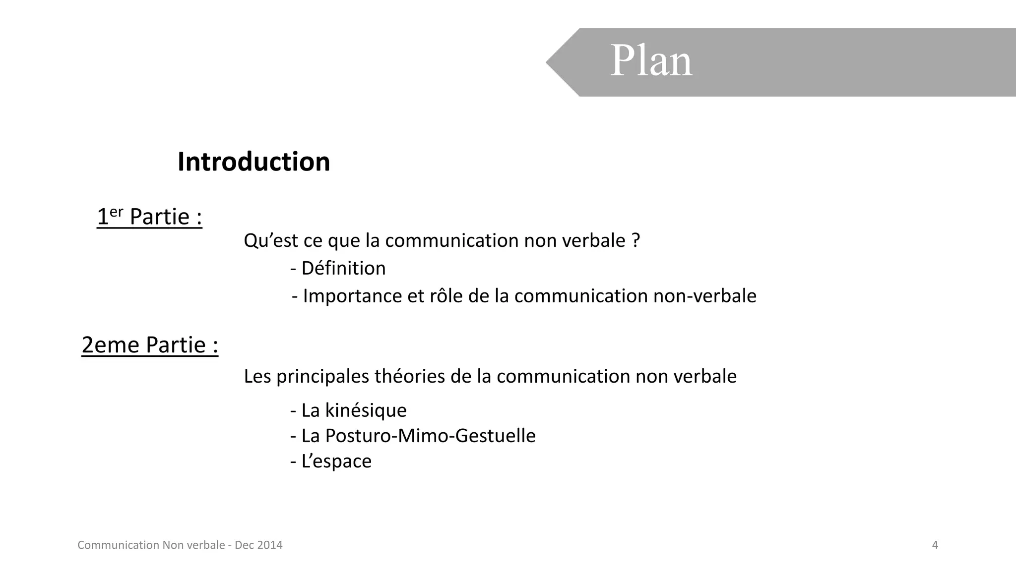 Introduction
1er Partie :
Qu’est ce que la communication non verbale ?
2eme Partie :
Les principales théories de la communication non verbale
- Définition
- Importance et rôle de la communication non-verbale
- La kinésique
- La Posturo-Mimo-Gestuelle
- L’espace
Plan
4Communication Non verbale - Dec 2014
 