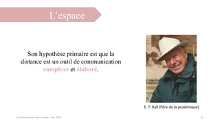 L’espace
12Communication Non verbale - Dec 2014
Son hypothèse primaire est que la
distance est un outil de communication
complexe et élaboré.
E. T. Hall (Père de la proxémique)
 