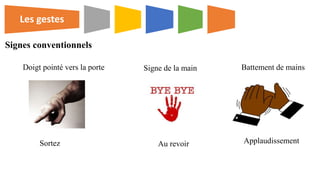 Doigt pointé vers la porte
Sortez
Signe de la main
Au revoir
Battement de mains
Applaudissement
Signes conventionnels
Les gestes
 