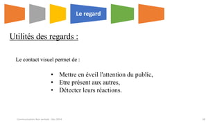 Le contact visuel permet de :
Le regard
Utilités des regards :
• Mettre en éveil l'attention du public,
• Etre présent aux autres,
• Détecter leurs réactions.
Communication Non verbale - Dec 2014 28
 