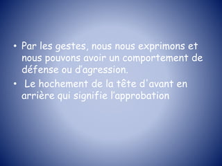 • Par les gestes, nous nous exprimons et
nous pouvons avoir un comportement de
défense ou d’agression.
• Le hochement de la tête d'avant en
arrière qui signifie l’approbation
 