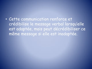 • Cette communication renforce et
crédibilise le message verbal lorsqu’elle
est adaptée, mais peut décrédibiliser ce
même message si elle est inadaptée.
 