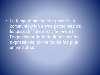 • Le langage non verbal permet la
communication entre personnes de
langues différentes : le rire et
l’expression de la douleur sont les
expressions non verbales les plus
universelles.
 