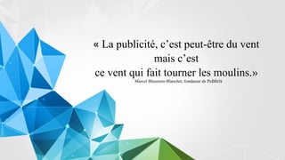 « La publicité, c’est peut-être du vent
mais c’est
ce vent qui fait tourner les moulins.»
Marcel Bleustein-Blanchet, fondateur de Publicis
 