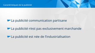 La publicité communication partisane
La publicité n’est pas exclusivement marchande
La publicité est née de l’industrialisation
Caractéristiques de la publicité
 