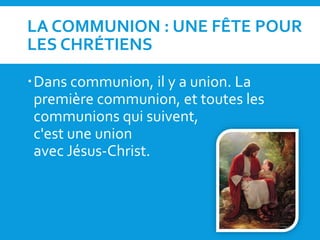 LA COMMUNION : UNE FÊTE POUR
LES CHRÉTIENS
Dans communion, il y a union. La
première communion, et toutes les
communions qui suivent,
c'est une union
avec Jésus-Christ.
 