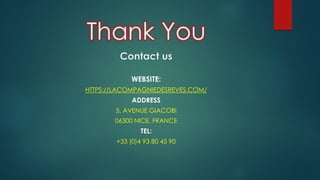 Thank You
WEBSITE:
HTTPS://LACOMPAGNIEDESREVES.COM/
ADDRESS
5, AVENUE GIACOBI
06300 NICE, FRANCE
TEL:
+33 (0)4 93 80 45 90
 