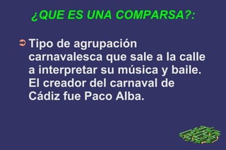 ¿QUE ES UNA COMPARSA?:
➲ Tipo

de agrupación
carnavalesca que sale a la calle
a interpretar su música y baile.
El creador del carnaval de
Cádiz fue Paco Alba.

 