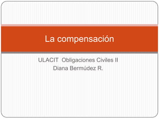 ULACIT  Obligaciones Civiles II Diana Bermúdez R. La compensación 