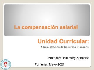 Unidad Curricular:
Administración de Recursos Humanos
Profesora: Hildmary Sánchez
Porlamar, Mayo 2021
La compensación salarial
 