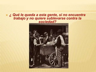  ¿ Qué le queda a esta gente, si no encuentra
trabajo y no quiere sublevarse contra la
sociedad?
 