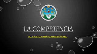 LA COMPETENCIA
LIC. FAUSTO ROBERTO REYES SÁNCHEZ.
 