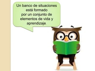 Un banco de situaciones
está formado
por un conjunto de
elementos de vida y
aprendizaje.

 