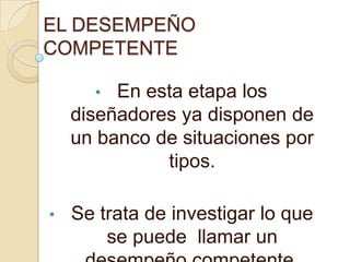 EL DESEMPEÑO
COMPETENTE
•

En esta etapa los
diseñadores ya disponen de
un banco de situaciones por
tipos.
•

Se trata de investigar lo que
se puede llamar un

 