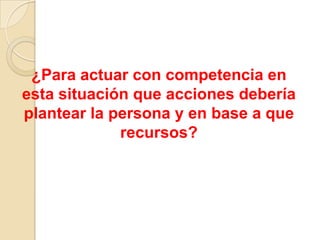 ¿Para actuar con competencia en
esta situación que acciones debería
plantear la persona y en base a que
recursos?

 