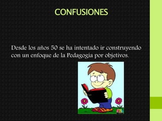 CONFUSIONES
Desde los años 50 se ha intentado ir construyendo
con un enfoque de la Pedagogía por objetivos.
 