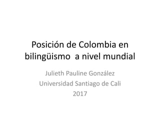 Posición de Colombia en
bilingüismo a nivel mundial
Julieth Pauline González
Universidad Santiago de Cali
2017
 