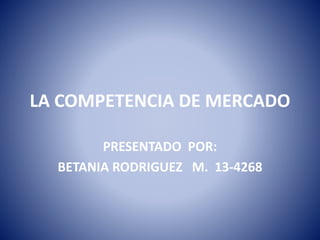 LA COMPETENCIA DE MERCADO 
PRESENTADO POR: 
BETANIA RODRIGUEZ M. 13-4268 
 