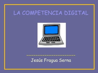 LA COMPETENCIA DIGITAL




   ---------------------------
     Jesús Fragua Serna
 