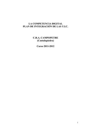 LA COMPETENCIA DIGITAL
PLAN DE INTEGRACIÓN DE LAS T.I.C.



       C.R.A. CAMPOPETRE
          (Cantalapiedra)

          Curso 2011-2012




                                    1
 