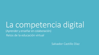 La competencia digital 
(Aprender y enseñar en colaboración) 
Retos de la educación virtual 
Salvador Castillo Díaz 
 