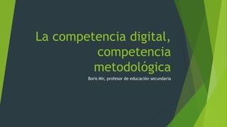 La competencia digital, 
competencia 
metodológica 
Boris Mir, profesor de educación secundaria 
 
