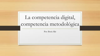 La competencia digital,
competencia metodológica
Por: Boris Mir
 