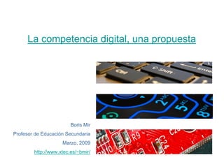 La competencia digital, una propuesta




                        Boris Mir
Profesor de Educación Secundaria
                    Marzo, 2009
        http://www.xtec.es/~bmir/
 