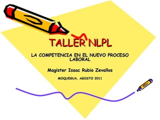 TALLER NLPL LA COMPETENCIA EN EL NUEVO PROCESO LABORAL Magister Isaac Rubio Zevallos MOQUEGUA, AGOSTO 2011 
