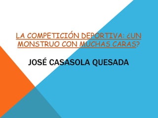 LA COMPETICIÓN DEPORTIVA: ¿UN 
MONSTRUO CON MUCHAS CARAS? 
JOSÉ CASASOLA QUESADA 
 