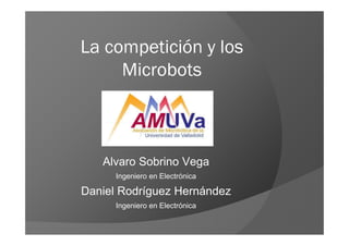 La competición y los
     Microbots



   Alvaro Sobrino Vega
      Ingeniero en Electrónica

Daniel Rodríguez Hernández
      Ingeniero en Electrónica
 