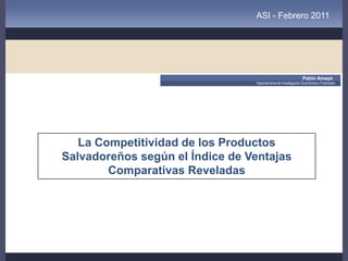 ASI - Febrero 2011




                                                               Pablo Amaya
                                 Departamento de Investigación Económica y Financiera




   La Competitividad de los Productos
Salvadoreños según el Índice de Ventajas
        Comparativas Reveladas
 