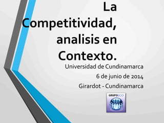 La	
  
Competitividad,	
  
analisis	
  en	
  
Contexto.	
  
Universidad	
  de	
  Cundinamarca	
  
6	
  de	
  junio	
  de	
  2014	
  
Girardot	
  -­‐	
  Cundinamarca	
  
 