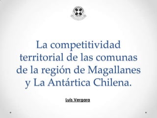 La competitividad
territorial de las comunas
de la región de Magallanes
y La Antártica Chilena.
Luis Vergara
 