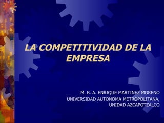 LA COMPETITIVIDAD DE LA EMPRESA M. B. A. ENRIQUE MARTINEZ MORENO UNIVERSIDAD AUTONOMA METROPOLITANA, UNIDAD AZCAPOTZALCO 