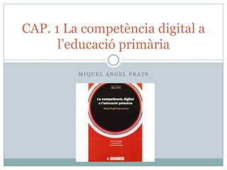 CAP. 1 La competència digital a
      l’educació primària

         MIQUEL ÀNGEL PRATS
 
