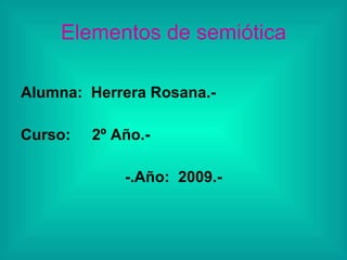 Elementos de semiótica

Alumna: Herrera Rosana.-

Curso:   2º Año.-

             -.Año: 2009.-
 