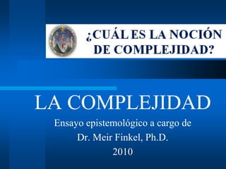 LA COMPLEJIDAD Ensayo epistemológico a cargo de Dr. Meir Finkel, Ph.D.  2010 