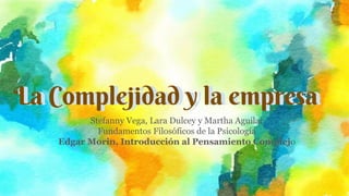 La Complejidad y la empresaLa Complejidad y la empresa
Stefanny Vega, Lara Dulcey y Martha Aguilar
Fundamentos Filosóficos de la Psicología
Edgar Morin, Introducción al Pensamiento Complejo
 