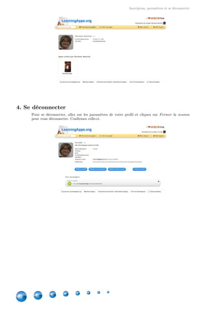 Inscription, paramètres et se déconnecter
10
4. Se déconnecter
Pour se déconnecter, allez sur les paramètres de votre profil et cliquez sur Fermer la session
pour vous déconnecter. Confirmez celle-ci.
 