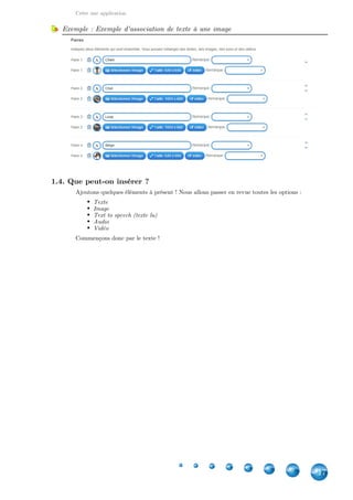Créer une application
17
Supprimer une paire
Pour supprimer une paire, cliquez sur la poubelle à côté de chaque élément associé.
Changer les paires de place
Grâce aux flèches sur le côté, vous pouvez changer les paires de
place. Cela se répercutera surtout pour les vidéos et les bandes audio,
intitulées par exemple "Audio a", "Audio b".
Remarque : Champ remarque
Le champ "Remarque" permet de laisser un indice, une explication sur l'élément.
Exemple : Exemple d'association de texte à une image
1.4. Que peut-on insérer ?
Ajoutons quelques éléments à présent ! Nous allons passer en revue toutes les options :
Texte
Image
Text to speech (texte lu)
Audio
Vidéo
Commençons donc par le texte !
 