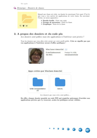 Mes applis
31
Remarque : Dossiers de classes
Quand une classe est créée, un dossier la concernant l'est aussi. C'est là
que vous y irez mettre les applications de votre choix. En survolant
l'icône, un menu apparaîtra :
Double feuille : Faire une copie
Groupe de personnes : Gérer la classe
Graphique : Stats de la classe
2. A propos des dossiers et du code pin
Les dossiers sont publics mais des applications à l'intérieur sont privées !
Tous les dossiers que vous allez créer seront sur votre profil public. Cela ne signifie pas que
!vos applications à l'intérieur seront d'office publiques 
Les dossiers que vous créez sont publics....
En effet, chaque dossier possède un code PIN qui empêche quiconque d'accéder aux
applications privées qui s'y trouvent, seules les publiques seront visibles.
 
