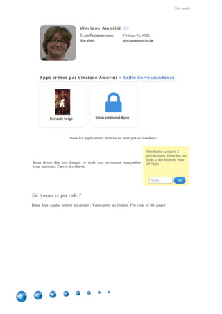 Mes applis
32
... mais les applications privées ne sont pas accessibles !
Vous devez dès lors fournir ce code aux personnes auxquelles
vous autorisez l'accès à celles-ci.
Où trouver ce pin code ?
Dans , ouvrez un dossier. Vous aurez un bouton .Mes Applis Pin code of the folder
 