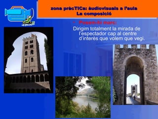 Posem-hi marc: Dirigim totalment la mirada de l’espectador cap al centre d’interès que volem que vegi. zona pràcTICa: àudiovisuals a l’aula La composició 