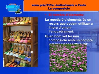El nombre d’elements:  La repetició d’elements és un recurs que podem utilitzar a l’hora d’omplir l’enquadrament. Quan hom vol fer una composició amb un nombre inferior s’aconsella el “3”. zona pràcTICa: àudiovisuals a l’aula La composició 